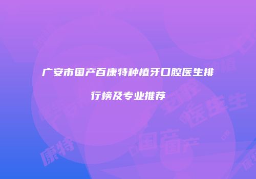 广安市国产百康特种植牙口腔医生排行榜及专业推荐