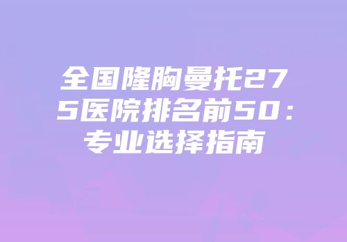 全国隆胸曼托275医院排名前50：专业选择指南