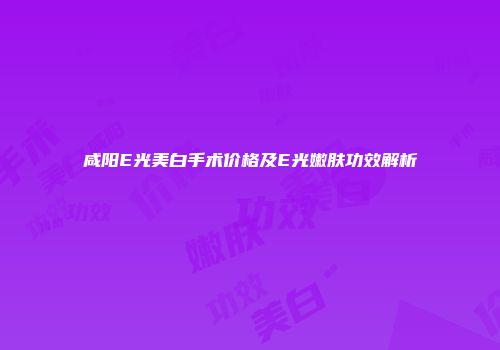咸阳E光美白手术价格及E光嫩肤功效解析