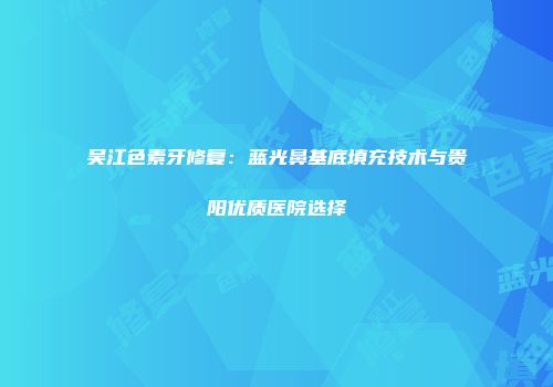吴江色素牙修复：蓝光鼻基底填充技术与贵阳优质医院选择