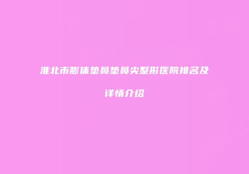 淮北市膨体垫鼻垫鼻尖整形医院排名及详情介绍