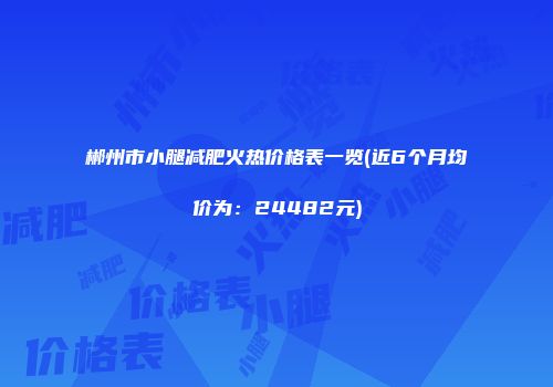 郴州市小腿减肥火热价格表一览(近6个月均价为：24482元)