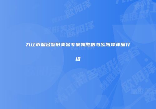 九江市知名整形美容专家魏胜根与欧阳泽详细介绍