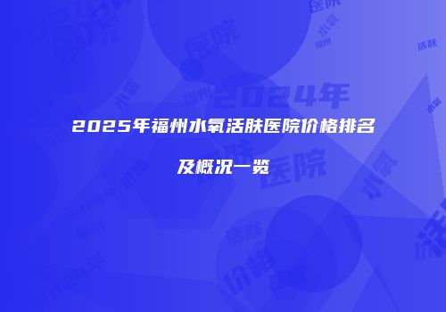 2025年福州水氧活肤医院价格排名及概况一览