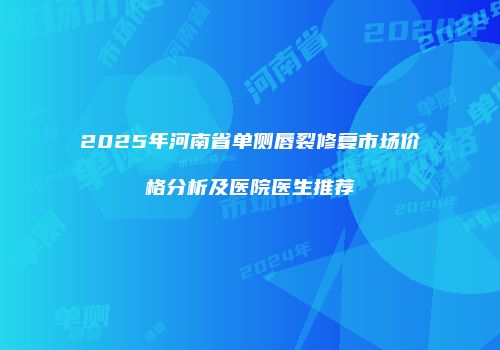 2025年河南省单侧唇裂修复市场价格分析及医院医生推荐