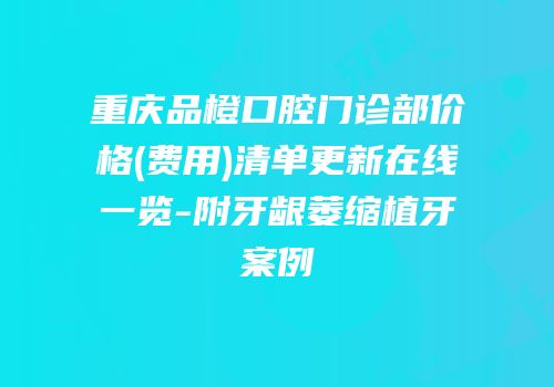 重庆品橙口腔门诊部价格(费用)清单更新在线一览-附牙龈萎缩植牙案例