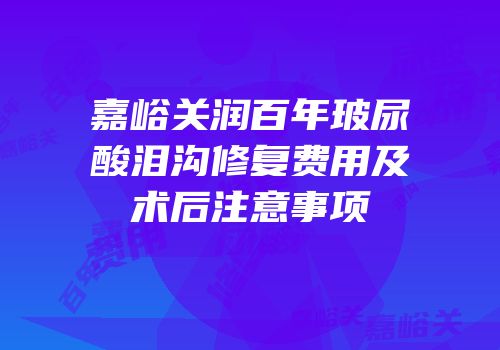 嘉峪关润百年玻尿酸泪沟修复费用及术后注意事项