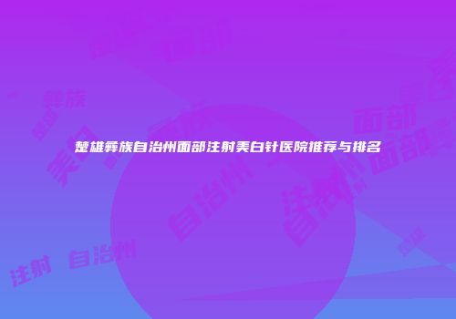 楚雄彝族自治州面部注射美白针医院推荐与排名
