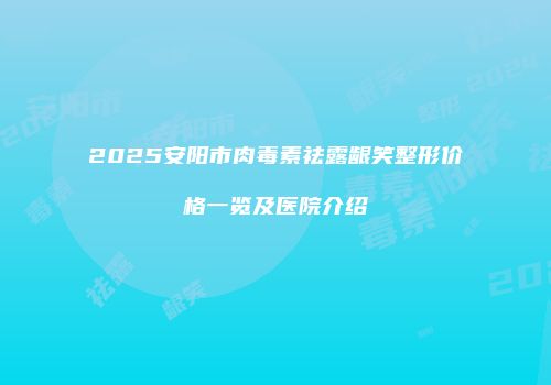 2025安阳市肉毒素祛露龈笑整形价格一览及医院介绍