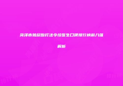 菏泽市玻尿酸打法令纹医生口碑排行榜前八强解析