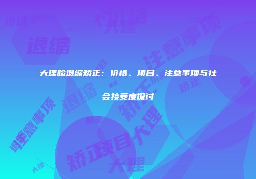 大理睑退缩矫正：价格、项目、注意事项与社会接受度探讨