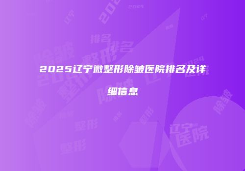 2025辽宁微整形除皱医院排名及详细信息