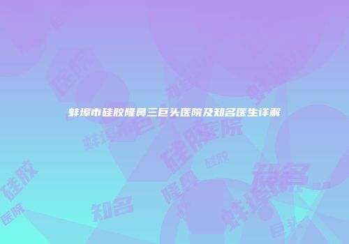 蚌埠市硅胶隆鼻三巨头医院及知名医生详解