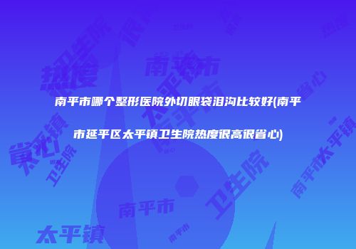 南平市哪个整形医院外切眼袋泪沟比较好(南平市延平区太平镇卫生院热度很高很省心)