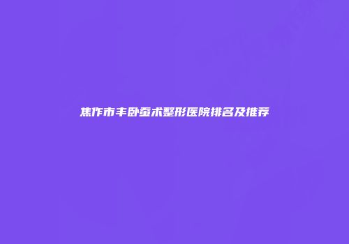 焦作市丰卧蚕术整形医院排名及推荐