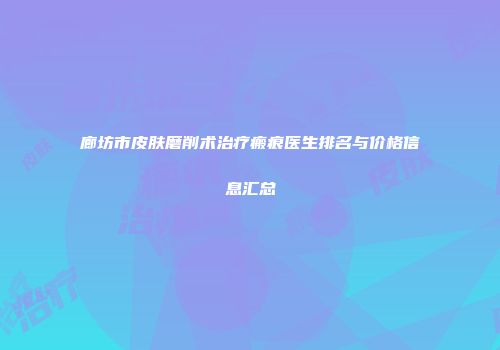 廊坊市皮肤磨削术治疗瘢痕医生排名与价格信息汇总