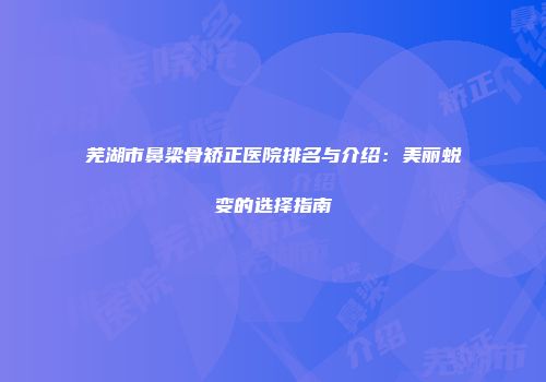 芜湖市鼻梁骨矫正医院排名与介绍：美丽蜕变的选择指南