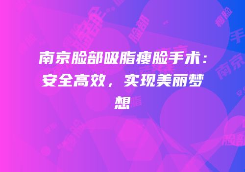 南京脸部吸脂瘦脸手术：安全高效，实现美丽梦想