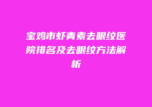 宝鸡市虾青素去眼纹医院排名及去眼纹方法解析