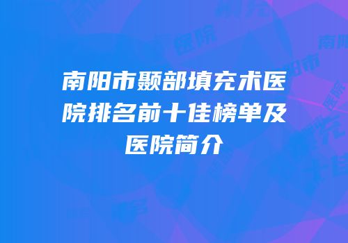 南阳市颞部填充术医院排名前十佳榜单及医院简介
