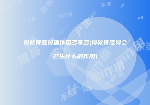 鼻软骨隆鼻副作用多不多(鼻软骨隆鼻会产生什么副作用)
