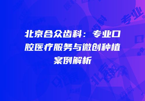 北京合众齿科：专业口腔医疗服务与微创种植案例解析