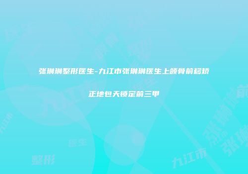 张琳琳整形医生-九江市张琳琳医生上颌骨前移矫正地包天锁定前三甲