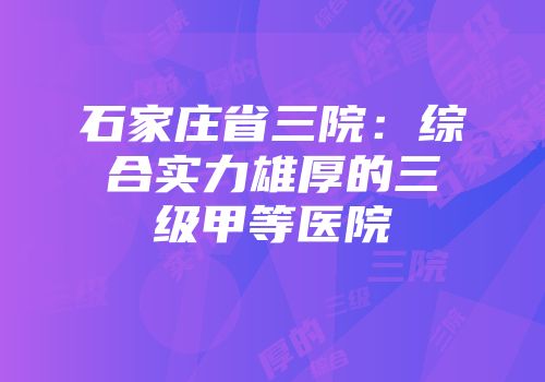 石家庄省三院：综合实力雄厚的三级甲等医院