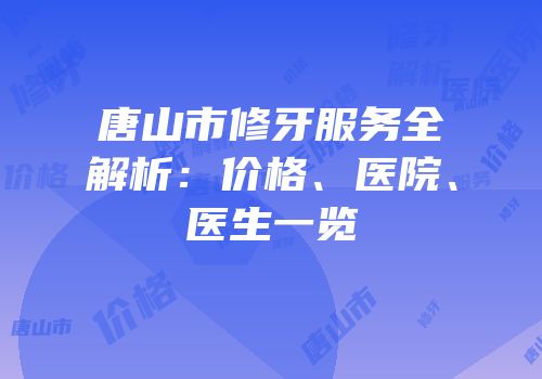 唐山市修牙服务全解析：价格、医院、医生一览