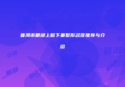 普洱市眼部上睑下垂整形名医推荐与介绍