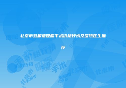 北京市双眼皮吸脂手术价格行情及医院医生推荐