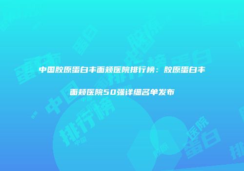 中国胶原蛋白丰面颊医院排行榜：胶原蛋白丰面颊医院50强详细名单发布