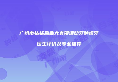 广州市钴铬合金大支架活动牙种植牙医生评价及专业推荐