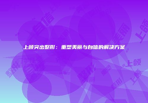 上颌突出整形：重塑美丽与自信的解决方案