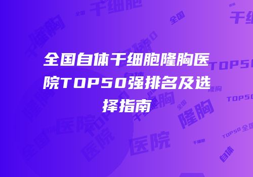 全国自体干细胞隆胸医院TOP50强排名及选择指南