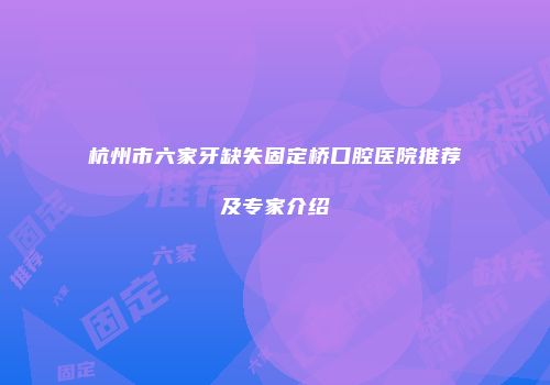 杭州市六家牙缺失固定桥口腔医院推荐及专家介绍