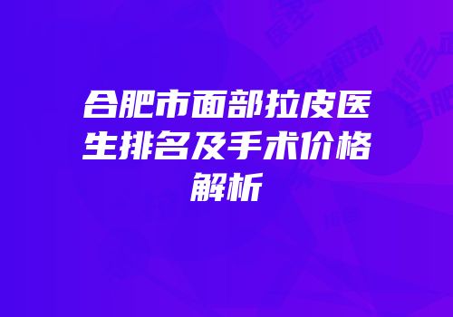 合肥市面部拉皮医生排名及手术价格解析