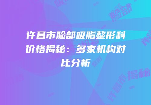 许昌市脸部吸脂整形科价格揭秘：多家机构对比分析