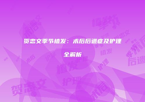 贺忠文季节植发：术后后遗症及护理全解析