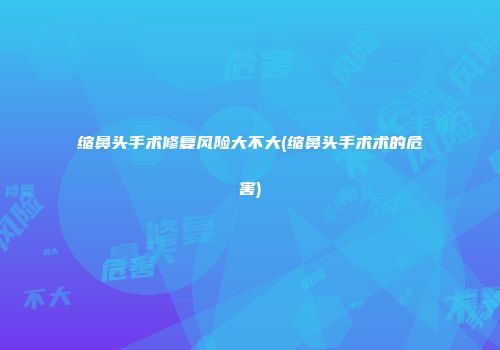 缩鼻头手术修复风险大不大(缩鼻头手术术的危害)