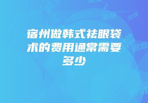 宿州做韩式祛眼袋术的费用通常需要多少