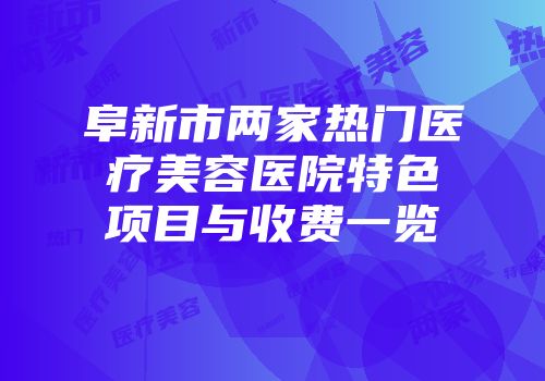 阜新市两家热门医疗美容医院特色项目与收费一览