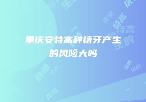 重庆安特高种植牙产生的风险大吗