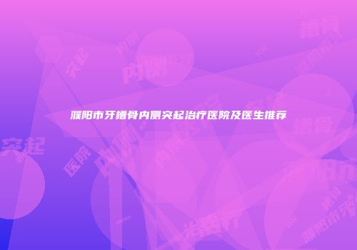 濮阳市牙槽骨内侧突起治疗医院及医生推荐