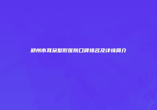 郑州市耳朵整形医院口碑排名及详情简介