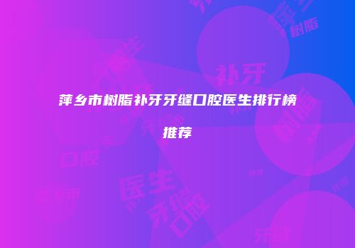 萍乡市树脂补牙牙缝口腔医生排行榜推荐