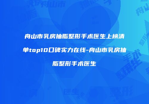 舟山市乳房抽脂整形手术医生上榜清单top10口碑实力在线-舟山市乳房抽脂整形手术医生
