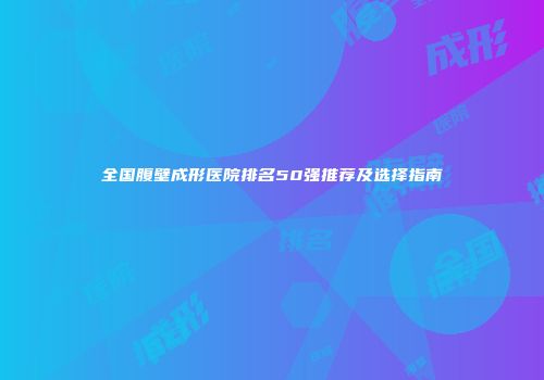全国腹壁成形医院排名50强推荐及选择指南
