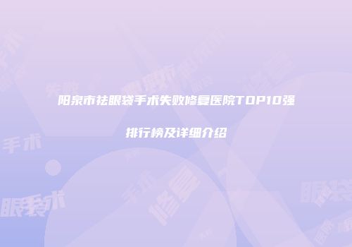 阳泉市祛眼袋手术失败修复医院TOP10强排行榜及详细介绍