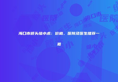 海口市额头缩小术：价格、医院及医生推荐一览